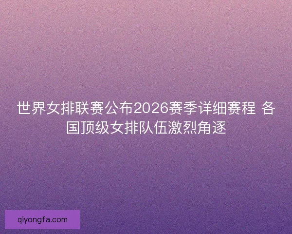 世界女排联赛公布2026赛季详细赛程 各国顶级女排队伍激烈角逐