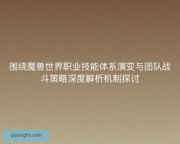 围绕魔兽世界职业技能体系演变与团队战斗策略深度解析机制探讨