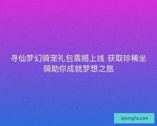 寻仙梦幻骑宠礼包震撼上线 获取珍稀坐骑助你成就梦想之旅 寻仙梦幻骑宠礼包震撼上线 获取珍稀坐骑助你成就梦想之旅
