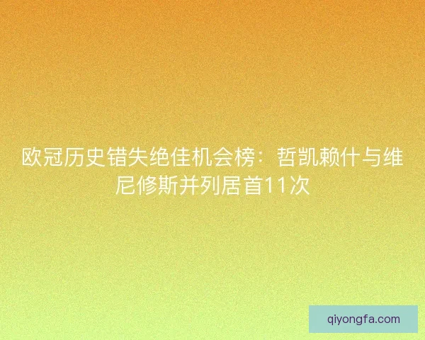 欧冠历史错失绝佳机会榜:哲凯赖什与维尼修斯并列居首11次 欧冠历史错失绝佳机会榜:哲凯赖什与维尼修斯并列居首11次