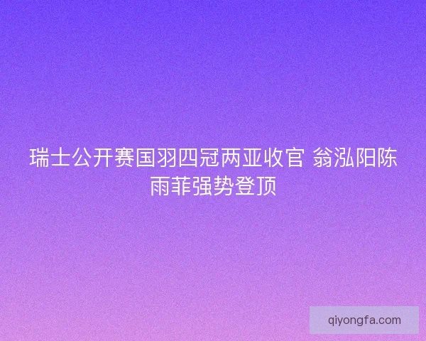 瑞士公开赛国羽四冠两亚收官 翁泓阳陈雨菲强势登顶