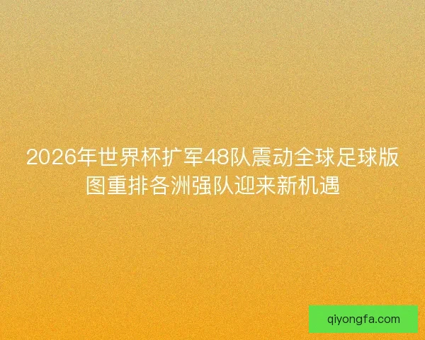2026年世界杯扩军48队震动全球足球版图重排各洲强队迎来新机遇