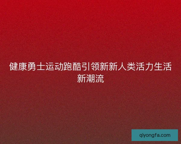 健康勇士运动跑酷引领新新人类活力生活新潮流 健康勇士运动跑酷引领新新人类活力生活新潮流