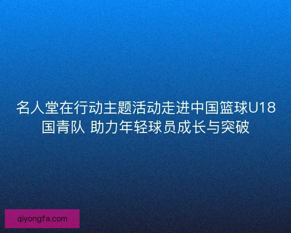 名人堂在行动主题活动走进中国篮球U18国青队 助力年轻球员成长与突破