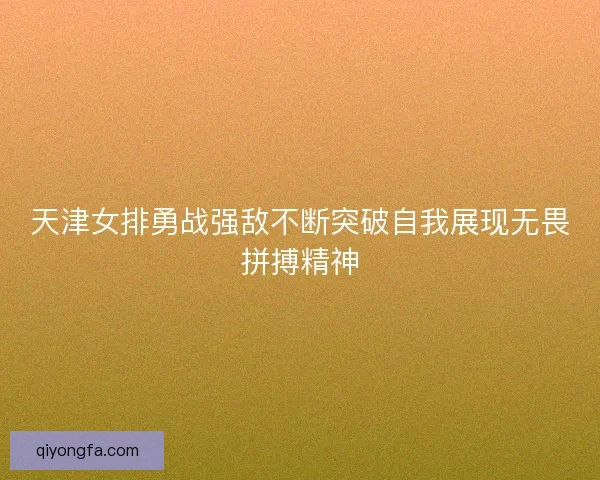 天津女排勇战强敌不断突破自我展现无畏拼搏精神 天津女排勇战强敌不断突破自我展现无畏拼搏精神
