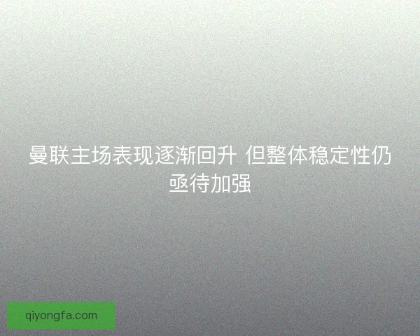 曼联主场表现逐渐回升 但整体稳定性仍亟待加强 曼联主场表现逐渐回升 但整体稳定性仍亟待加强