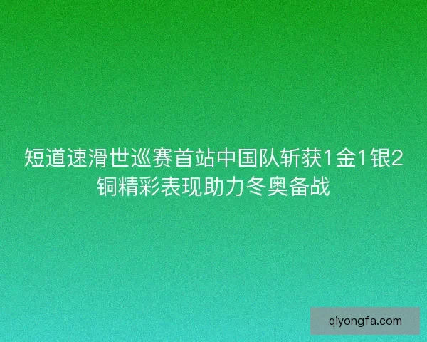 短道速滑世巡赛首站中国队斩获1金1银2铜精彩表现助力冬奥备战 短道速滑世巡赛首站中国队斩获1金1银2铜精彩表现助力冬奥备战