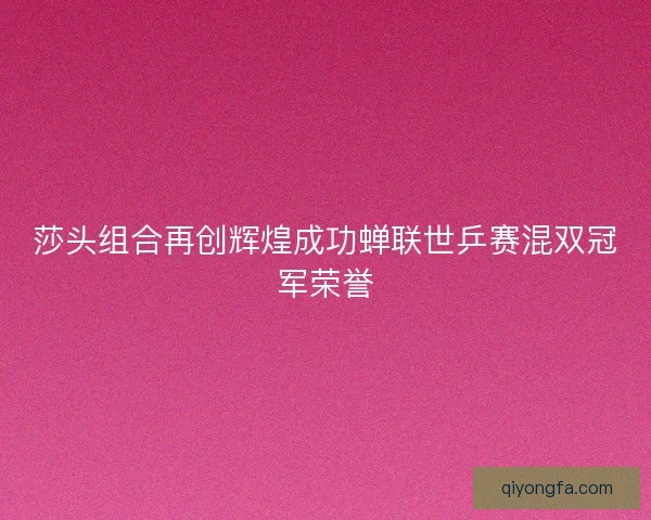 莎头组合再创辉煌成功蝉联世乒赛混双冠军荣誉