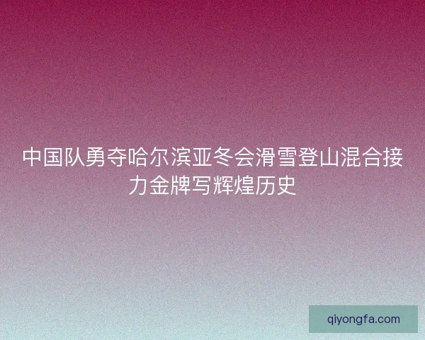 中国队勇夺哈尔滨亚冬会滑雪登山混合接力金牌写辉煌历史