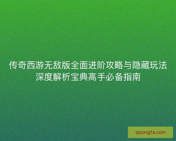传奇西游无敌版全面进阶攻略与隐藏玩法深度解析宝典高手必备指南