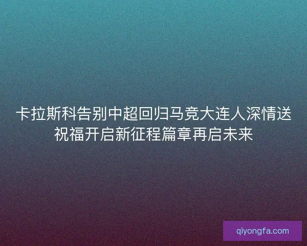 卡拉斯科告别中超回归马竞大连人深情送祝福开启新征程篇章再启未来