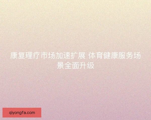 康复理疗市场加速扩展 体育健康服务场景全面升级