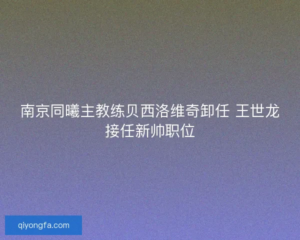 南京同曦主教练贝西洛维奇卸任 王世龙接任新帅职位