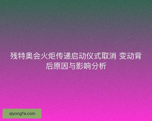 残特奥会火炬传递启动仪式取消 变动背后原因与影响分析