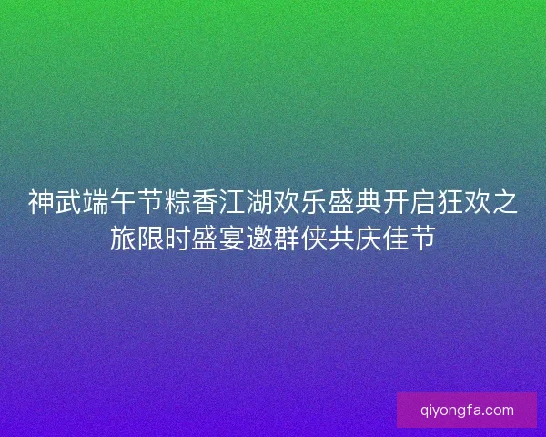 神武端午节粽香江湖欢乐盛典开启狂欢之旅限时盛宴邀群侠共庆佳节 神武端午节粽香江湖欢乐盛典开启狂欢之旅限时盛宴邀群侠共庆佳节