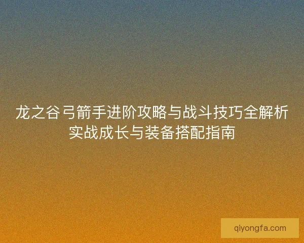 龙之谷弓箭手进阶攻略与战斗技巧全解析实战成长与装备搭配指南 龙之谷弓箭手进阶攻略与战斗技巧全解析实战成长与装备搭配指南