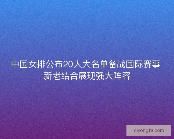 中国女排公布20人大名单备战国际赛事 新老结合展现强大阵容
