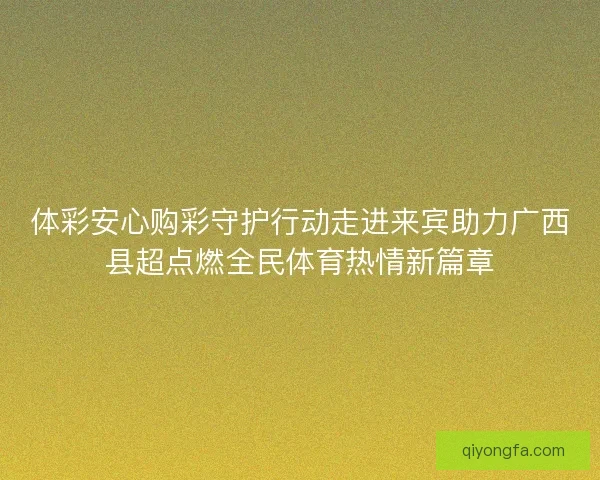 体彩安心购彩守护行动走进来宾助力广西县超点燃全民体育热情新篇章 体彩安心购彩守护行动走进来宾助力广西县超点燃全民体育热情新篇章
