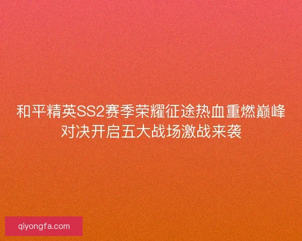 和平精英SS2赛季荣耀征途热血重燃巅峰对决开启五大战场激战来袭 和平精英SS2赛季荣耀征途热血重燃巅峰对决开启五大战场激战来袭