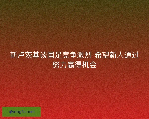 斯卢茨基谈国足竞争激烈 希望新人通过努力赢得机会