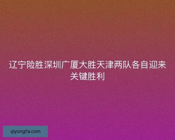 辽宁险胜深圳广厦大胜天津两队各自迎来关键胜利