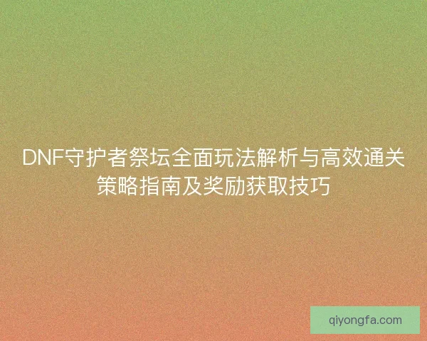 DNF守护者祭坛全面玩法解析与高效通关策略指南及奖励获取技巧