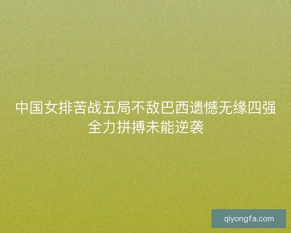 中国女排苦战五局不敌巴西遗憾无缘四强全力拼搏未能逆袭