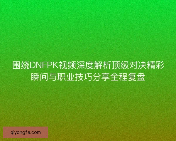 围绕DNFPK视频深度解析顶级对决精彩瞬间与职业技巧分享全程复盘