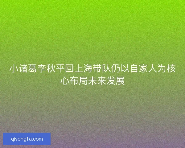 小诸葛李秋平回上海带队仍以自家人为核心布局未来发展