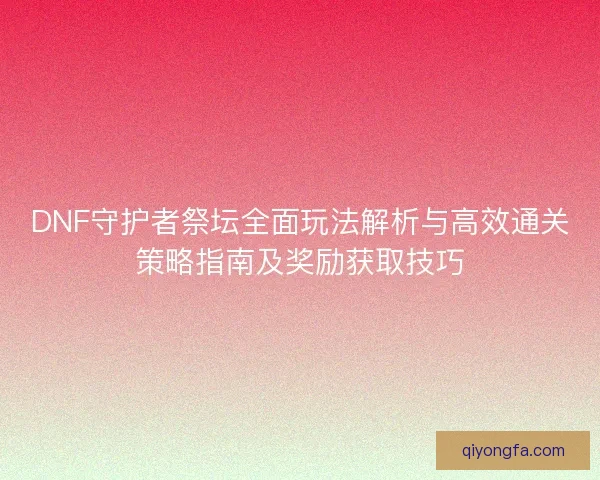 DNF守护者祭坛全面玩法解析与高效通关策略指南及奖励获取技巧