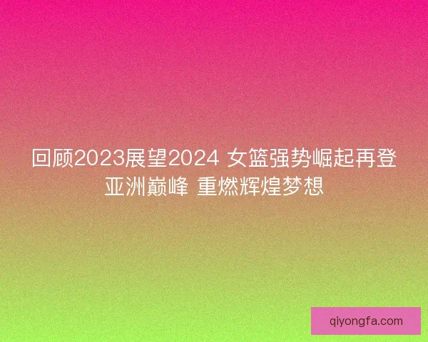 回顾2023展望2024 女篮强势崛起再登亚洲巅峰 重燃辉煌梦想