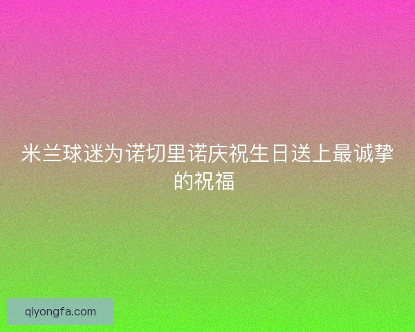 米兰球迷为诺切里诺庆祝生日送上最诚挚的祝福 