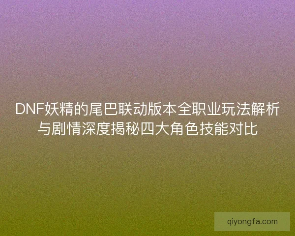 DNF妖精的尾巴联动版本全职业玩法解析与剧情深度揭秘四大角色技能对比