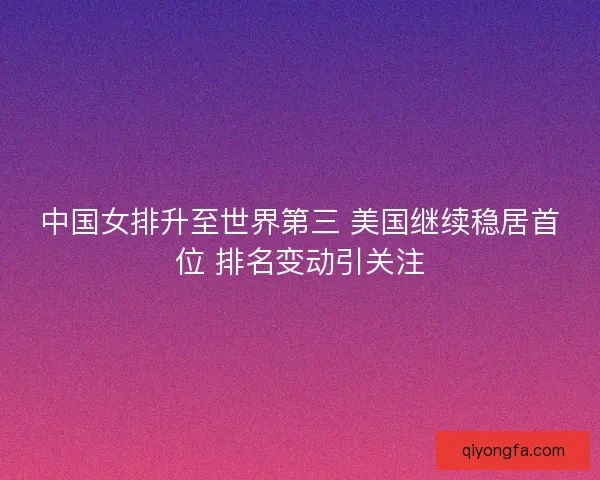 中国女排升至世界第三 美国继续稳居首位 排名变动引关注