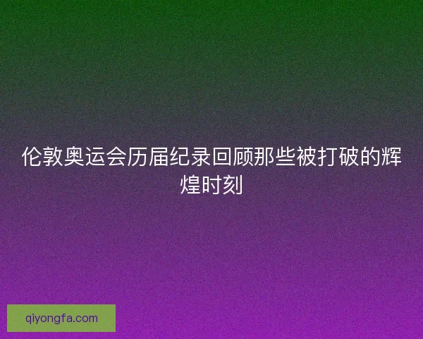 伦敦奥运会历届纪录回顾那些被打破的辉煌时刻