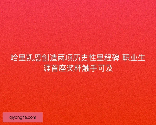 哈里凯恩创造两项历史性里程碑 职业生涯首座奖杯触手可及