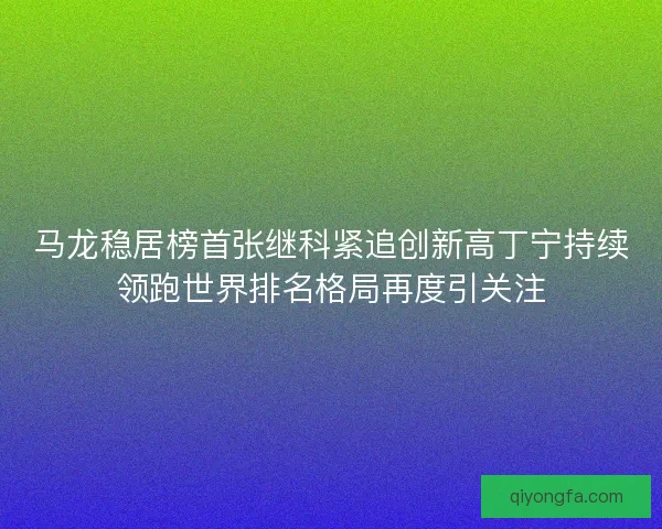 马龙稳居榜首张继科紧追创新高丁宁持续领跑世界排名格局再度引关注 马龙稳居榜首张继科紧追创新高丁宁持续领跑世界排名格局再度引关注